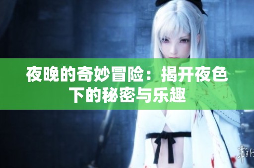 夜晚的奇妙冒险：揭开夜色下的秘密与乐趣