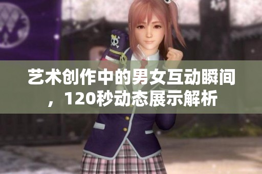 艺术创作中的男女互动瞬间，120秒动态展示解析