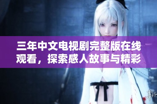 三年中文电视剧完整版在线观看，探索感人故事与精彩演出