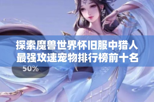 探索魔兽世界怀旧服中猎人最强攻速宠物排行榜前十名的详细分析与推荐