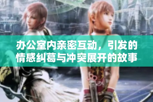 办公室内亲密互动，引发的情感纠葛与冲突展开的故事