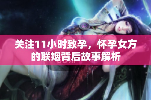 关注11小时致孕，怀孕女方的联姻背后故事解析