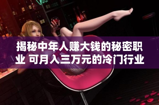揭秘中年人赚大钱的秘密职业 可月入三万元的冷门行业等你来了解
