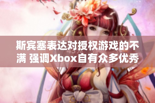 斯宾塞表达对授权游戏的不满 强调Xbox自有众多优秀知识产权可供开发