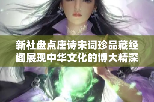新社盘点唐诗宋词珍品藏经阁展现中华文化的博大精深与历史魅力