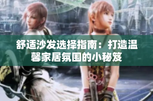 舒适沙发选择指南：打造温馨家居氛围的小秘笈