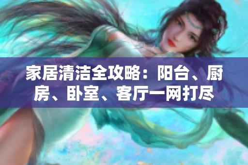 家居清洁全攻略：阳台、厨房、卧室、客厅一网打尽