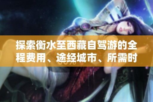 探索衡水至西藏自驾游的全程费用、途经城市、所需时长及详细游玩攻略