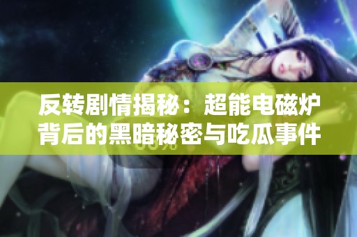 反转剧情揭秘：超能电磁炉背后的黑暗秘密与吃瓜事件大曝光
