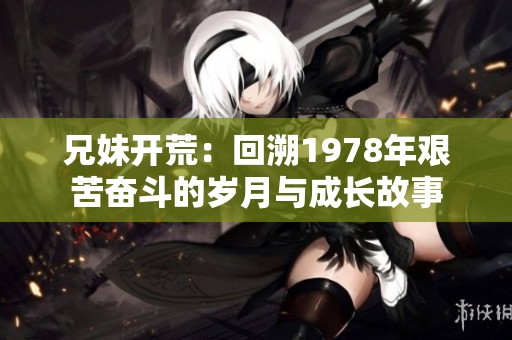 兄妹开荒：回溯1978年艰苦奋斗的岁月与成长故事