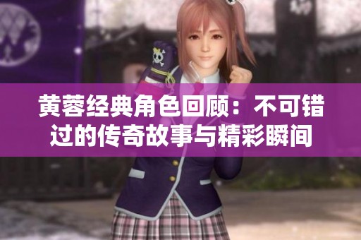 黄蓉经典角色回顾：不可错过的传奇故事与精彩瞬间