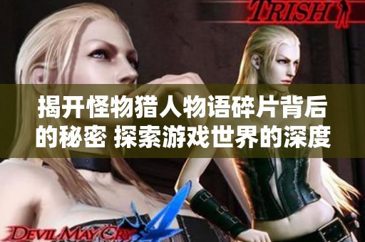 揭开怪物猎人物语碎片背后的秘密 探索游戏世界的深度与乐趣