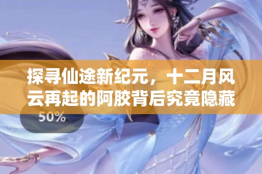 探寻仙途新纪元，十二月风云再起的阿胶背后究竟隐藏着哪些秘密和传奇故事