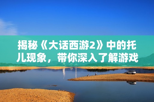揭秘《大话西游2》中的托儿现象，带你深入了解游戏中的暗藏玄机和玩家心态