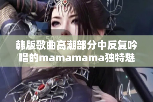 韩版歌曲高潮部分中反复吟唱的mamamama独特魅力解析