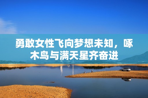 勇敢女性飞向梦想未知，啄木鸟与满天星齐奋进