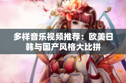 多样音乐视频推荐：欧美日韩与国产风格大比拼