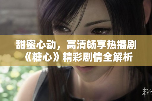 甜蜜心动，高清畅享热播剧《糖心》精彩剧情全解析