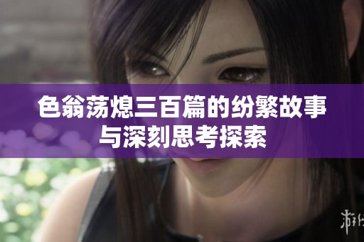 色翁荡熄三百篇的纷繁故事与深刻思考探索