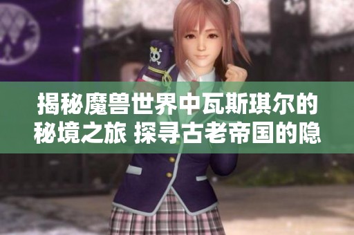 揭秘魔兽世界中瓦斯琪尔的秘境之旅 探寻古老帝国的隐藏通道与历史奥秘
