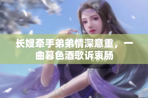长嫂牵手弟弟情深意重，一曲暮色酒歌诉衷肠