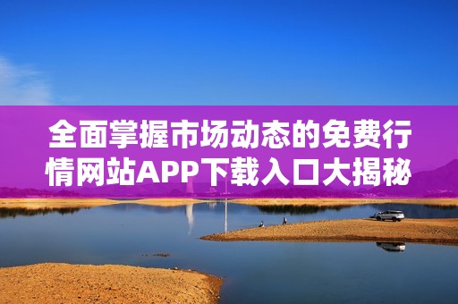 全面掌握市场动态的免费行情网站APP下载入口大揭秘
