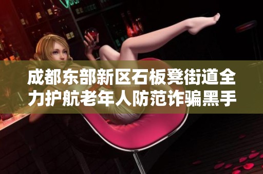 成都东部新区石板凳街道全力护航老年人防范诈骗黑手安全之路