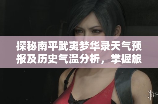 探秘南平武夷梦华录天气预报及历史气温分析，掌握旅游指数，畅游美丽武夷山的攻略之路