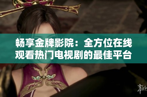 畅享金牌影院：全方位在线观看热门电视剧的最佳平台