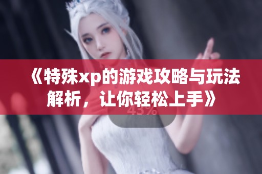 《特殊xp的游戏攻略与玩法解析，让你轻松上手》