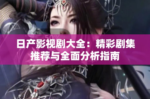 日产影视剧大全：精彩剧集推荐与全面分析指南