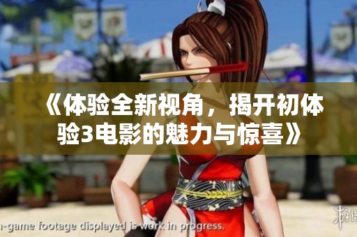 《体验全新视角，揭开初体验3电影的魅力与惊喜》