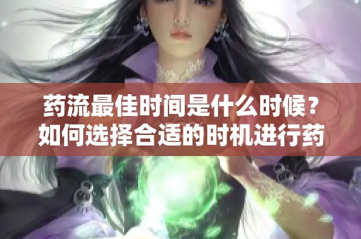 药流最佳时间是什么时候？如何选择合适的时机进行药流