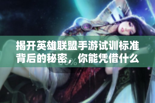 揭开英雄联盟手游试训标准背后的秘密，你能凭借什么能力登顶段位呢