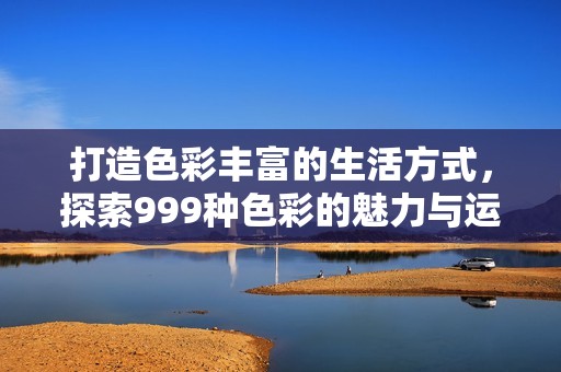 打造色彩丰富的生活方式，探索999种色彩的魅力与运用