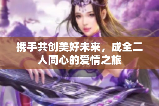 携手共创美好未来，成全二人同心的爱情之旅