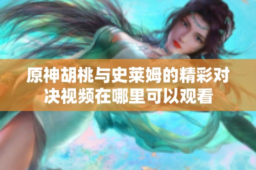 原神胡桃与史莱姆的精彩对决视频在哪里可以观看