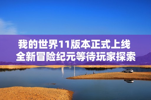 我的世界11版本正式上线 全新冒险纪元等待玩家探索与挑战