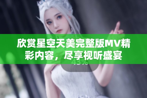 欣赏星空天美完整版MV精彩内容，尽享视听盛宴