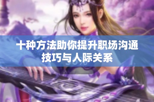 十种方法助你提升职场沟通技巧与人际关系