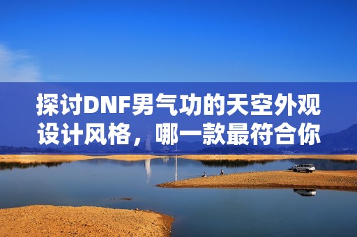 探讨DNF男气功的天空外观设计风格，哪一款最符合你的个人审美标准