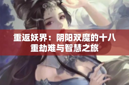 重返妖界：阴阳双魔的十八重劫难与智慧之旅