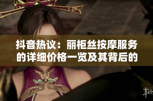 抖音热议：丽柜丝按摩服务的详细价格一览及其背后的社会影响分析