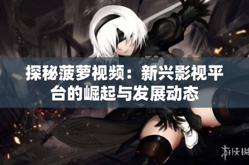探秘菠萝视频：新兴影视平台的崛起与发展动态