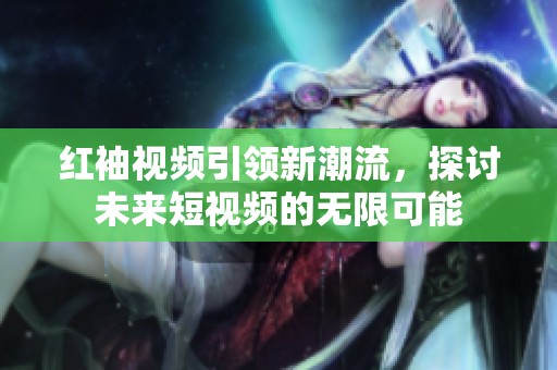 红袖视频引领新潮流，探讨未来短视频的无限可能