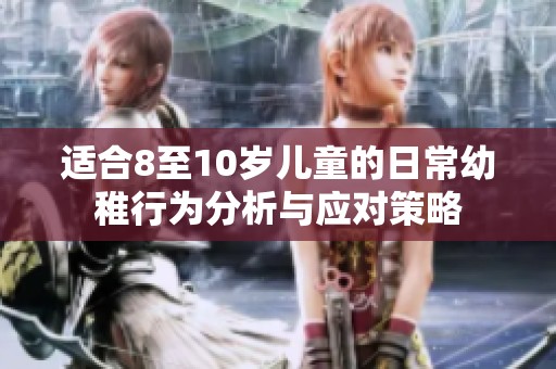 适合8至10岁儿童的日常幼稚行为分析与应对策略