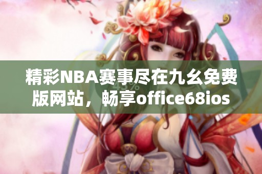 精彩NBA赛事尽在九幺免费版网站，畅享office68ios新体验