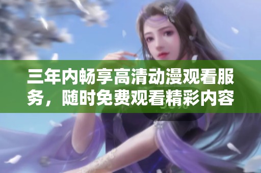 三年内畅享高清动漫观看服务，随时免费观看精彩内容