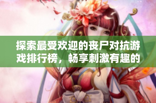 探索最受欢迎的丧尸对抗游戏排行榜，畅享刺激有趣的生存挑战与战斗乐趣