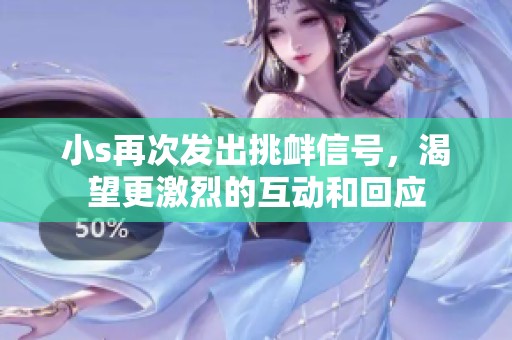 小s再次发出挑衅信号，渴望更激烈的互动和回应